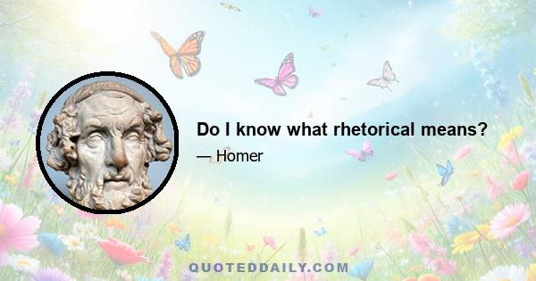 Do I know what rhetorical means?