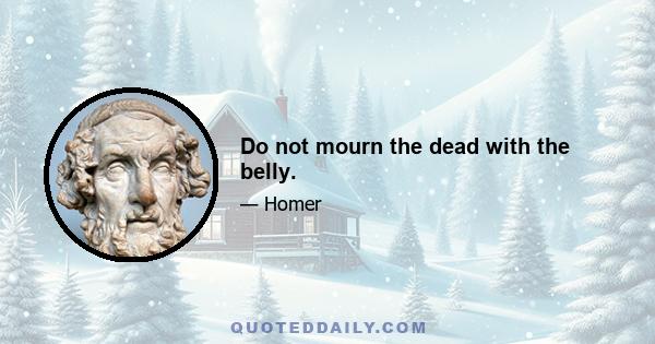 Do not mourn the dead with the belly.