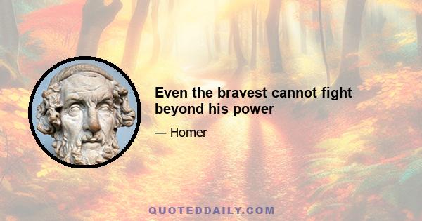 Even the bravest cannot fight beyond his power