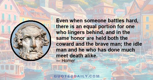 Even when someone battles hard, there is an equal portion for one who lingers behind, and in the same honor are held both the coward and the brave man; the idle man and he who has done much meet death alike.