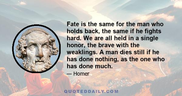 Fate is the same for the man who holds back, the same if he fights hard. We are all held in a single honor, the brave with the weaklings. A man dies still if he has done nothing, as the one who has done much.