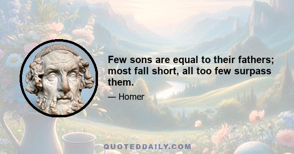 Few sons are equal to their fathers; most fall short, all too few surpass them.