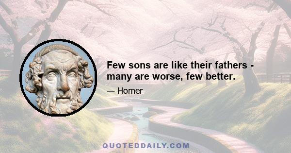 Few sons are like their fathers - many are worse, few better.