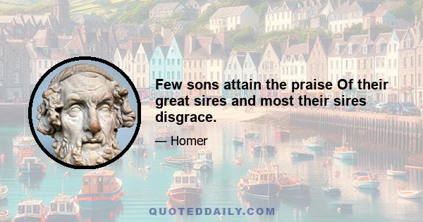 Few sons attain the praise Of their great sires and most their sires disgrace.