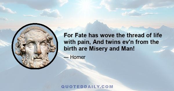 For Fate has wove the thread of life with pain, And twins ev'n from the birth are Misery and Man!