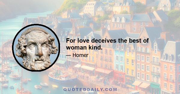 For love deceives the best of woman kind.