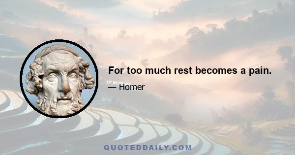 For too much rest becomes a pain.