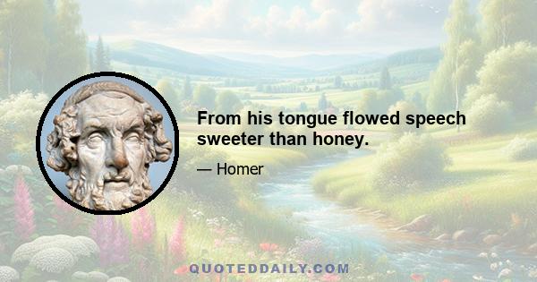 From his tongue flowed speech sweeter than honey.