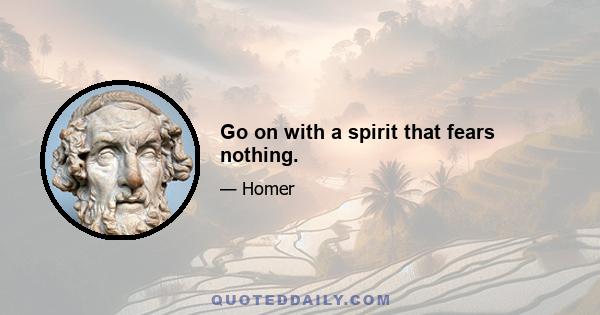 Go on with a spirit that fears nothing.