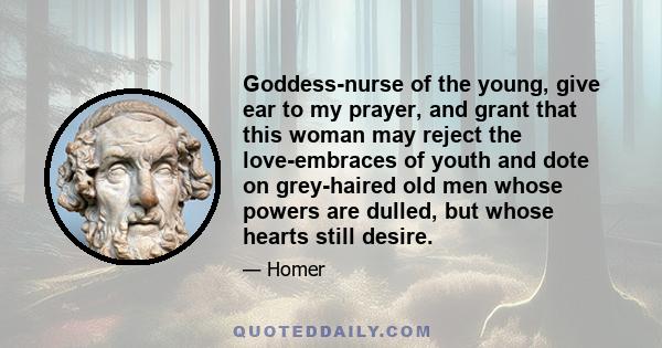 Goddess-nurse of the young, give ear to my prayer, and grant that this woman may reject the love-embraces of youth and dote on grey-haired old men whose powers are dulled, but whose hearts still desire.