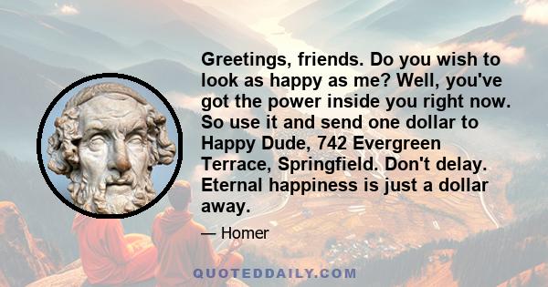 Greetings, friends. Do you wish to look as happy as me? Well, you've got the power inside you right now. So use it and send one dollar to Happy Dude, 742 Evergreen Terrace, Springfield. Don't delay. Eternal happiness is 