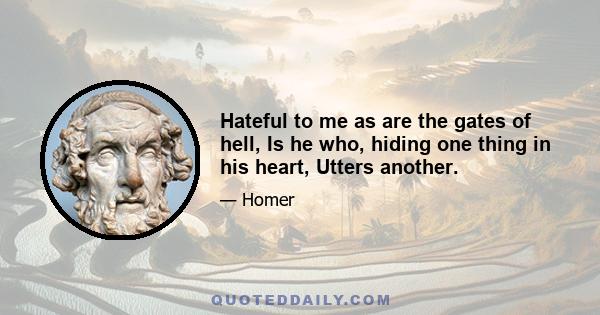 Hateful to me as are the gates of hell, Is he who, hiding one thing in his heart, Utters another.