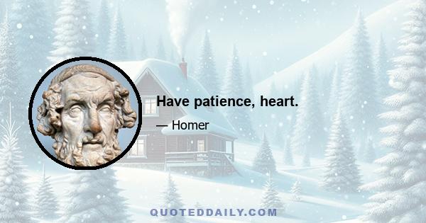 Have patience, heart.