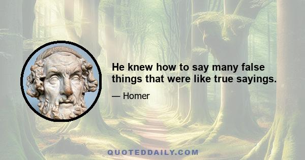 He knew how to say many false things that were like true sayings.