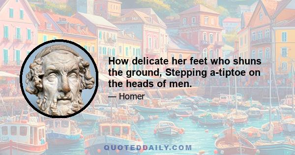 How delicate her feet who shuns the ground, Stepping a-tiptoe on the heads of men.