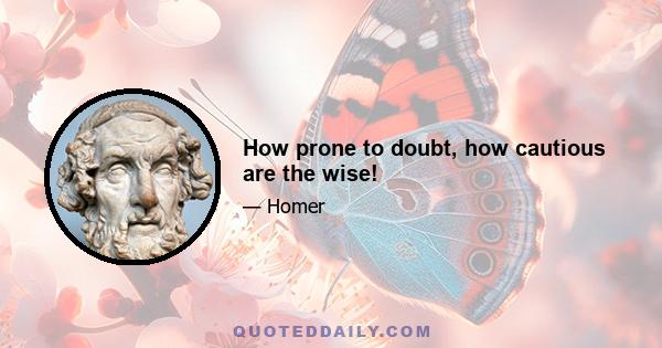 How prone to doubt, how cautious are the wise!