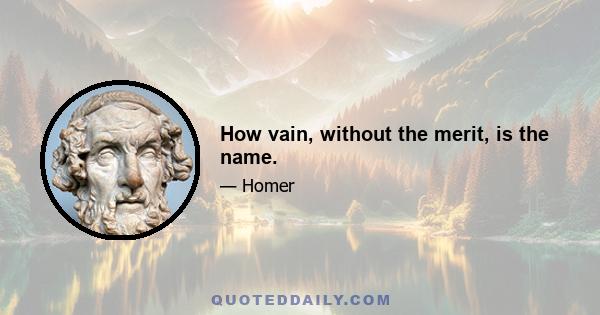 How vain, without the merit, is the name.