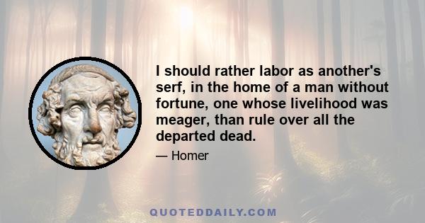 I should rather labor as another's serf, in the home of a man without fortune, one whose livelihood was meager, than rule over all the departed dead.