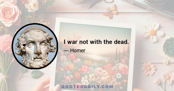 I war not with the dead.