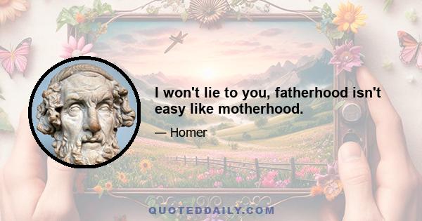 I won't lie to you, fatherhood isn't easy like motherhood.