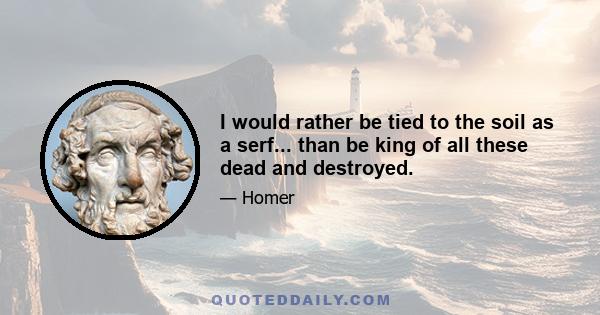 I would rather be tied to the soil as a serf... than be king of all these dead and destroyed.