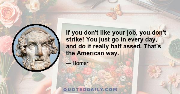 If you don't like your job, you don't strike! You just go in every day, and do it really half assed. That's the American way.