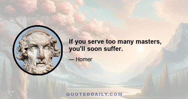 If you serve too many masters, you'll soon suffer.