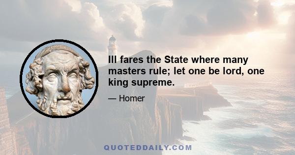 Ill fares the State where many masters rule; let one be lord, one king supreme.