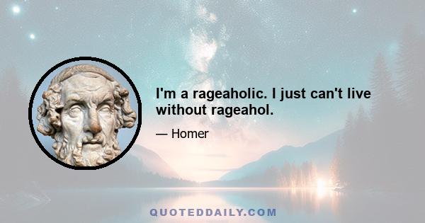 I'm a rageaholic. I just can't live without rageahol.