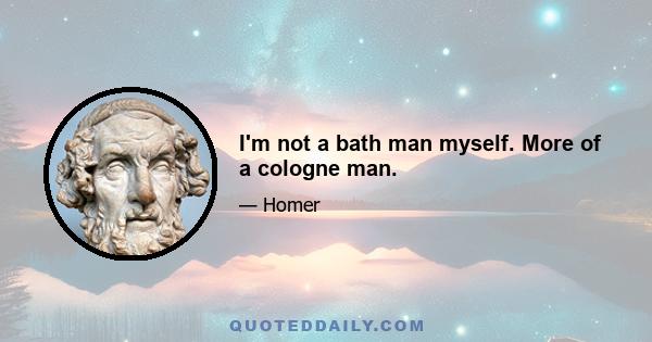 I'm not a bath man myself. More of a cologne man.