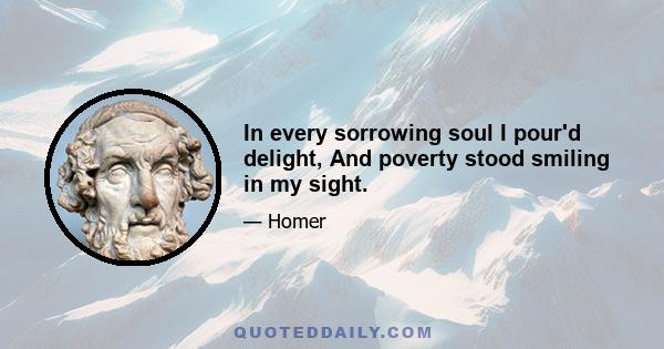 In every sorrowing soul I pour'd delight, And poverty stood smiling in my sight.