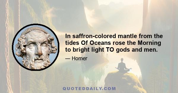 In saffron-colored mantle from the tides Of Oceans rose the Morning to bright light TO gods and men.