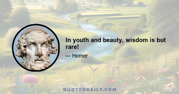 In youth and beauty, wisdom is but rare!