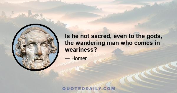 Is he not sacred, even to the gods, the wandering man who comes in weariness?