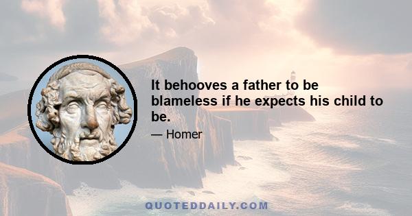 It behooves a father to be blameless if he expects his child to be.