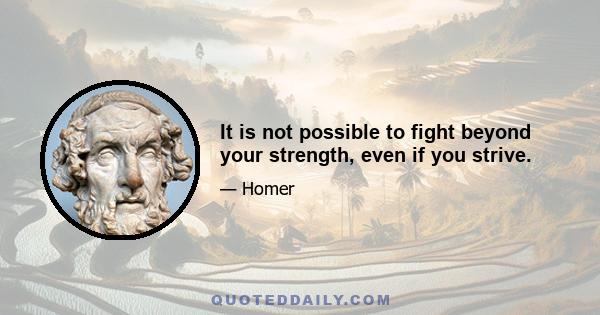 It is not possible to fight beyond your strength, even if you strive.