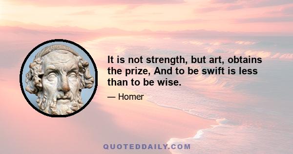 It is not strength, but art, obtains the prize, And to be swift is less than to be wise.