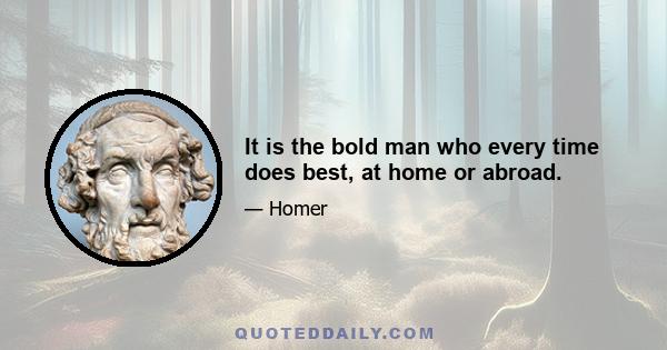 It is the bold man who every time does best, at home or abroad.