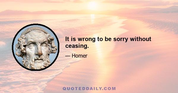 It is wrong to be sorry without ceasing.