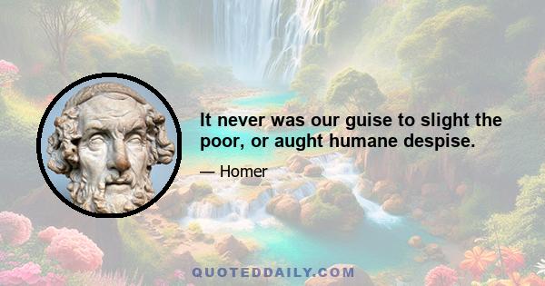 It never was our guise to slight the poor, or aught humane despise.