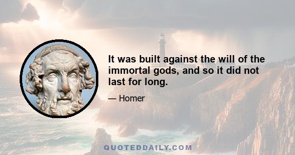 It was built against the will of the immortal gods, and so it did not last for long.