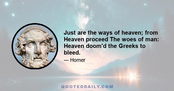 Just are the ways of heaven; from Heaven proceed The woes of man: Heaven doom'd the Greeks to bleed.