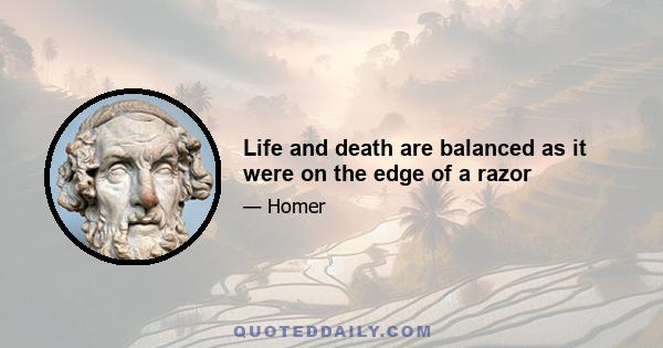 Life and death are balanced as it were on the edge of a razor