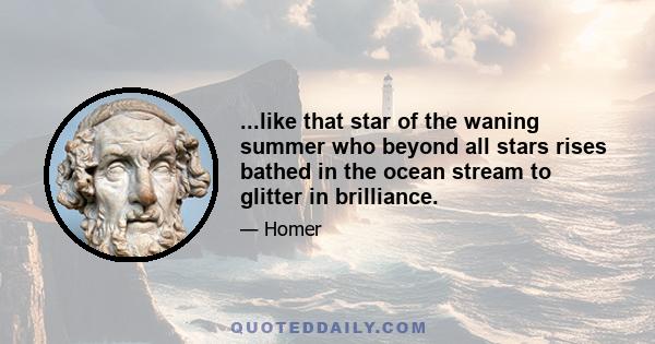 ...like that star of the waning summer who beyond all stars rises bathed in the ocean stream to glitter in brilliance.