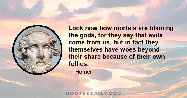 Look now how mortals are blaming the gods, for they say that evils come from us, but in fact they themselves have woes beyond their share because of their own follies.