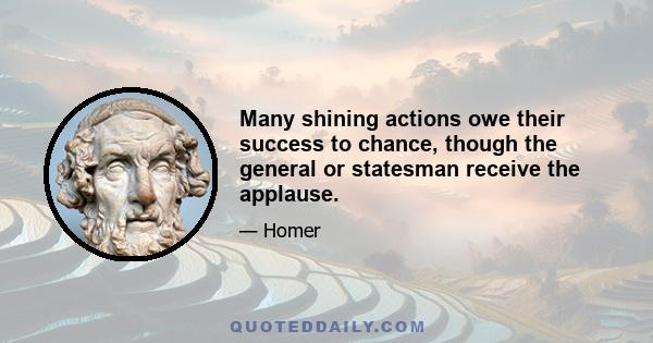 Many shining actions owe their success to chance, though the general or statesman receive the applause.