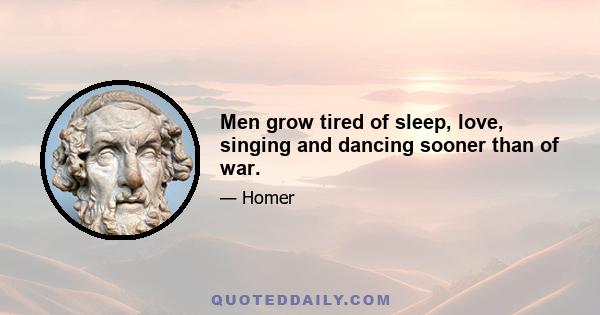 Men grow tired of sleep, love, singing and dancing sooner than of war.