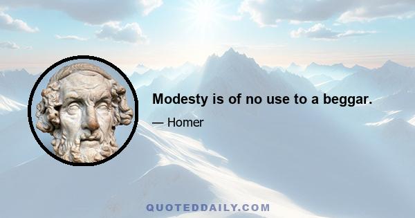 Modesty is of no use to a beggar.