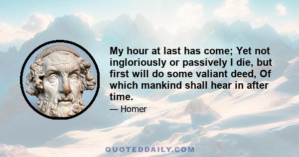 My hour at last has come; Yet not ingloriously or passively I die, but first will do some valiant deed, Of which mankind shall hear in after time.