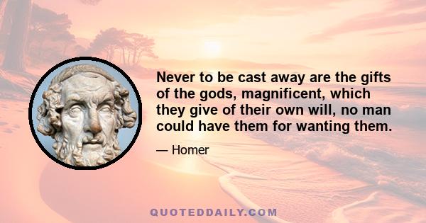 Never to be cast away are the gifts of the gods, magnificent, which they give of their own will, no man could have them for wanting them.